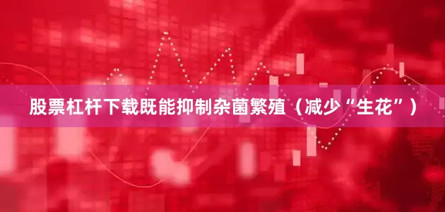 股票杠杆下载既能抑制杂菌繁殖（减少“生花”）