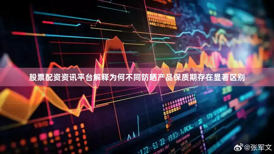 股票配资资讯平台解释为何不同防晒产品保质期存在显著区别