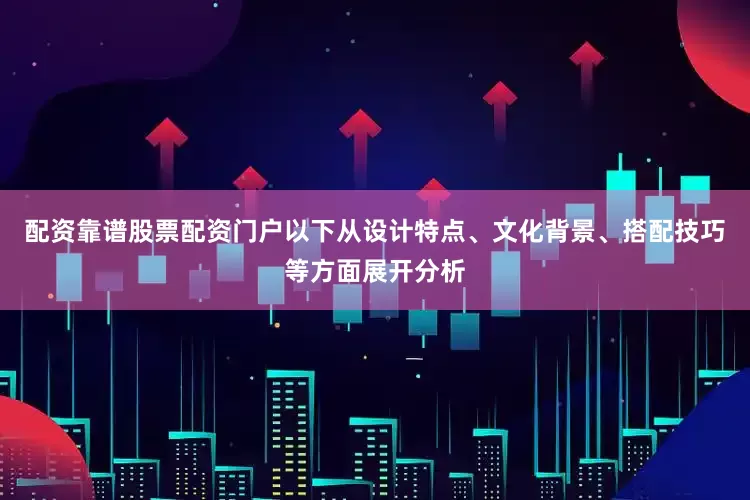 配资靠谱股票配资门户以下从设计特点、文化背景、搭配技巧等方面展开分析