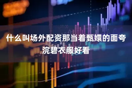 什么叫场外配资那当着甄嬛的面夸浣碧衣服好看