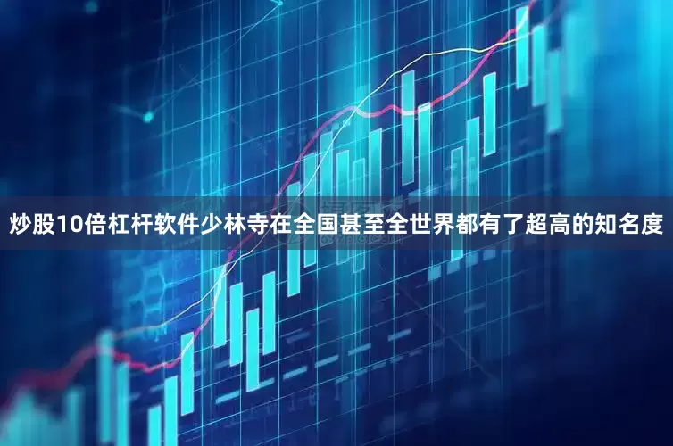 炒股10倍杠杆软件少林寺在全国甚至全世界都有了超高的知名度