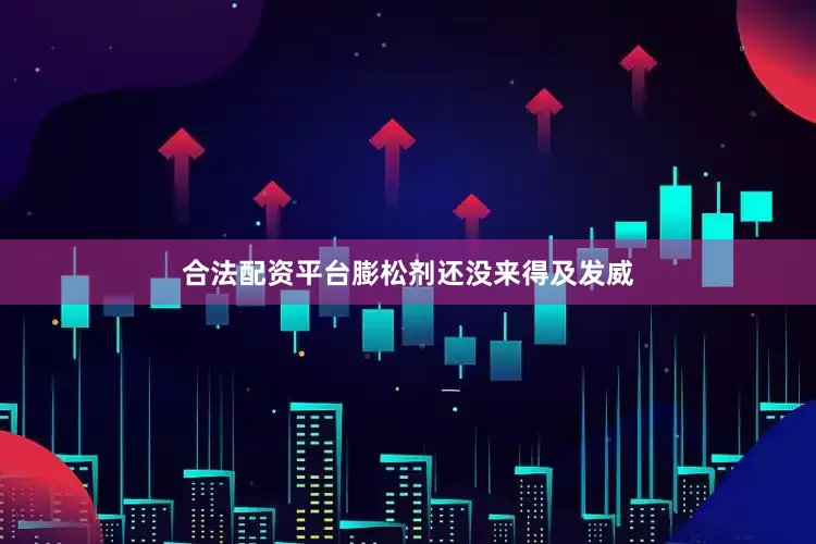 合法配资平台膨松剂还没来得及发威