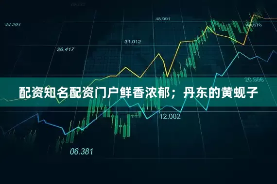 配资知名配资门户鲜香浓郁；丹东的黄蚬子