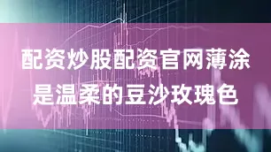 配资炒股配资官网薄涂是温柔的豆沙玫瑰色