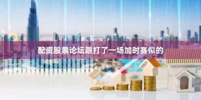 配资股票论坛跟打了一场加时赛似的