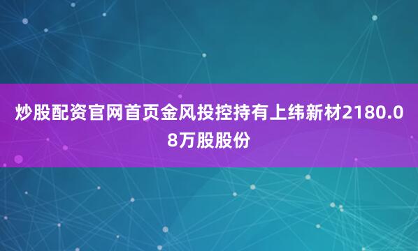 炒股配资官网首页金风投控持有上纬新材2180.08万股股份