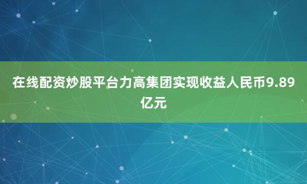 在线配资炒股平台力高集团实现收益人民币9.89亿元