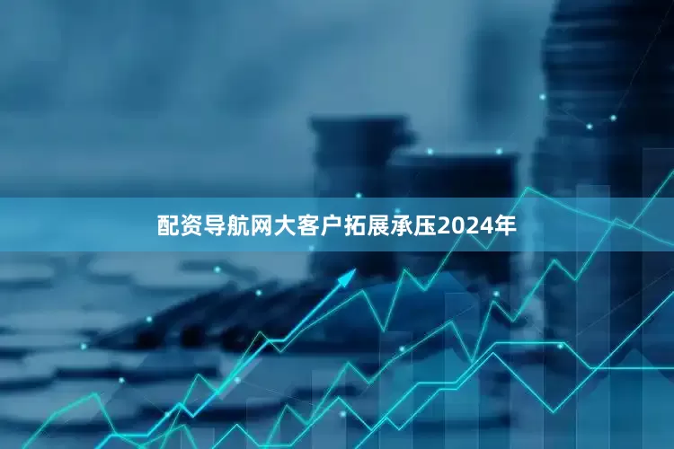 配资导航网大客户拓展承压　　2024年