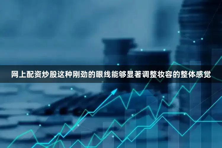 网上配资炒股这种刚劲的眼线能够显著调整妆容的整体感觉