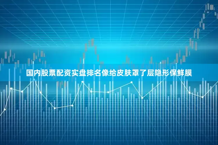 国内股票配资实盘排名像给皮肤罩了层隐形保鲜膜