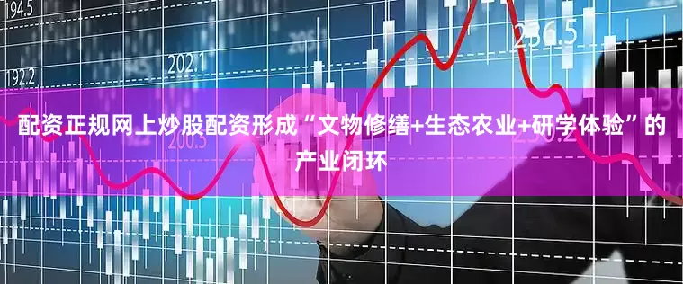 配资正规网上炒股配资形成“文物修缮+生态农业+研学体验”的产业闭环