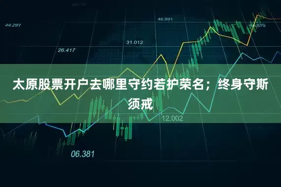 太原股票开户去哪里守约若护荣名；终身守斯须戒