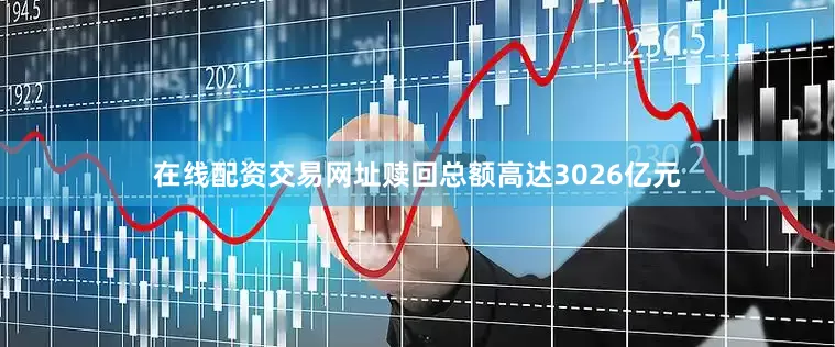 在线配资交易网址赎回总额高达3026亿元
