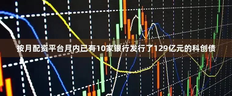 按月配资平台月内已有10家银行发行了129亿元的科创债