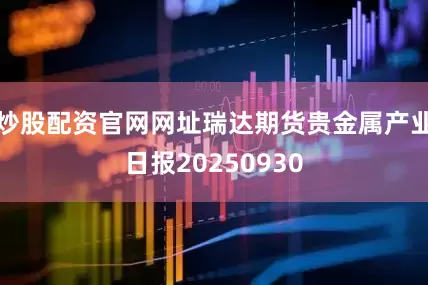 炒股配资官网网址瑞达期货贵金属产业日报20250930
