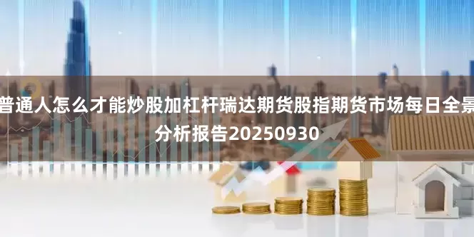 普通人怎么才能炒股加杠杆瑞达期货股指期货市场每日全景分析报告20250930