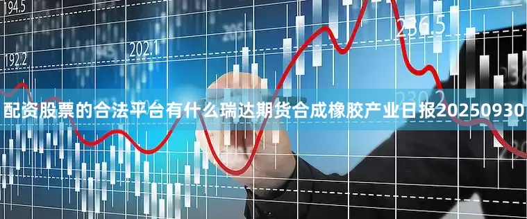 配资股票的合法平台有什么瑞达期货合成橡胶产业日报20250930